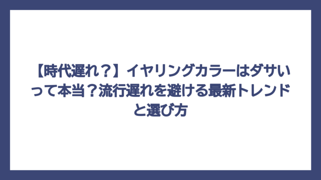 【時代遅れ？】イヤリングカラーはダサいって本当？流行遅れを避ける最新トレンドと選び方