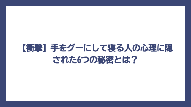 【衝撃】手をグーにして寝る人の心理に隠された6つの秘密とは？