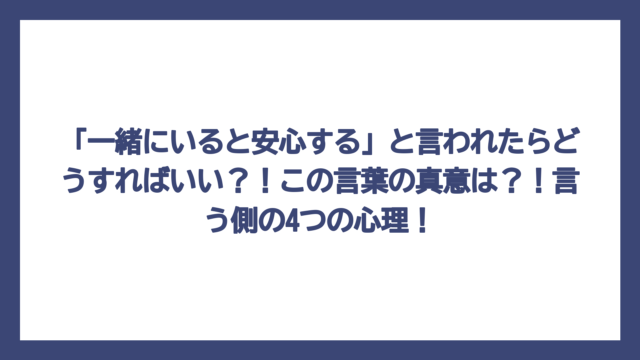 「一緒にいると安心する」と言われたらどうすればいい？！この言葉の真意は？！言う側の4つの心理！