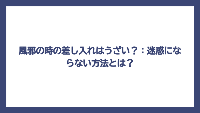 風邪の時の差し入れはうざい？：迷惑にならない方法とは？