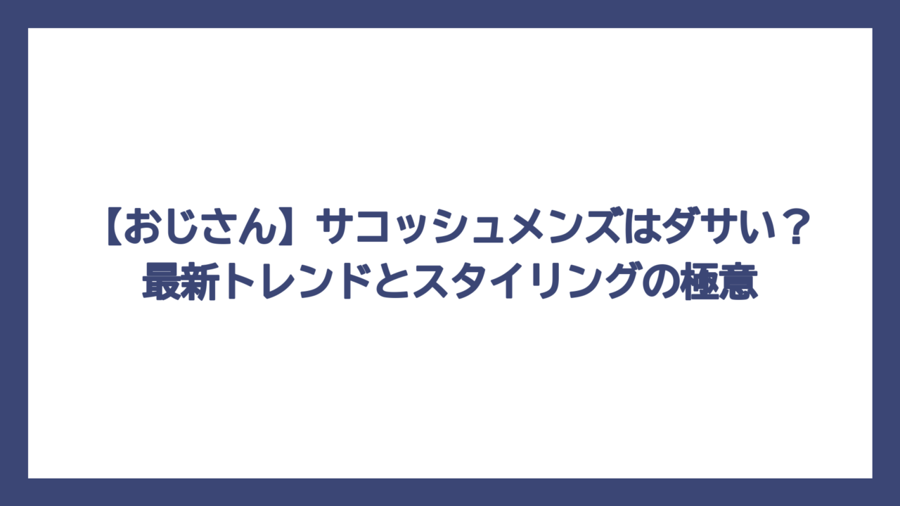 【おじさん】サコッシュメンズはダサい？最新トレンドとスタイリングの極意