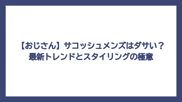 【おじさん】サコッシュメンズはダサい？最新トレンドとスタイリングの極意