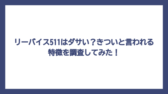 リーバイス511はダサい？きついと言われる特徴を調査してみた！