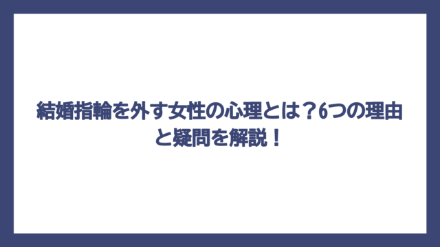 結婚指輪を外す女性の心理とは？6つの理由と疑問を解説！