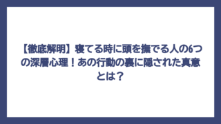 【徹底解明】寝てる時に頭を撫でる人の6つの深層心理！あの行動の裏に隠された真意とは？
