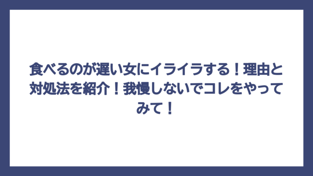 食べるのが遅い女にイライラする！理由と対処法を紹介！我慢しないでコレをやってみて！