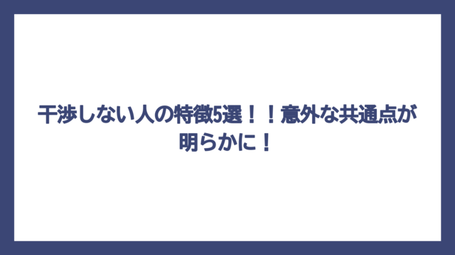 干渉しない人の特徴5選！！意外な共通点が明らかに！