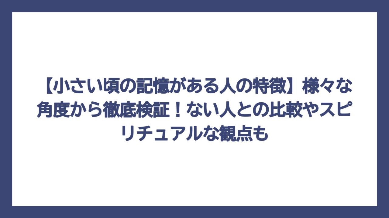【小さい頃の記憶がある人の特徴】様々な角度から徹底検証！ない人との比較やスピリチュアルな観点も
