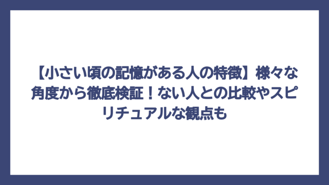 【小さい頃の記憶がある人の特徴】様々な角度から徹底検証！ない人との比較やスピリチュアルな観点も