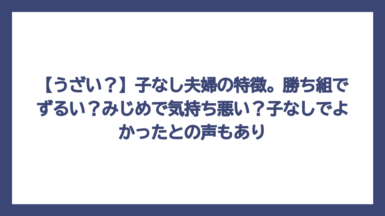 【うざい？】子なし夫婦の特徴。勝ち組でずるい？みじめで気持ち悪い？子なしでよかったとの声もあり