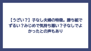 【うざい？】子なし夫婦の特徴。勝ち組でずるい？みじめで気持ち悪い？子なしでよかったとの声もあり