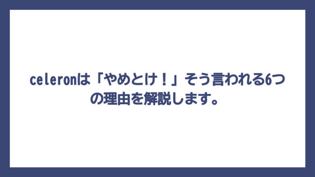 celeronは「やめとけ！」そう言われる6つの理由を解説します。