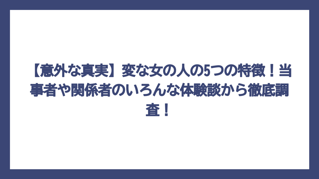 【意外な真実】変な女の人の5つの特徴！当事者や関係者のいろんな体験談から徹底調査！