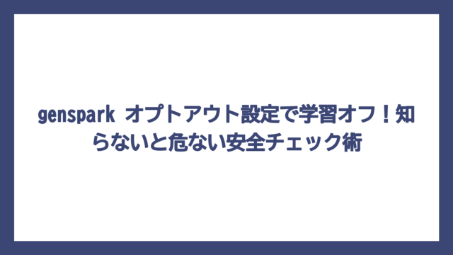 genspark オプトアウト設定で学習オフ！知らないと危ない安全チェック術