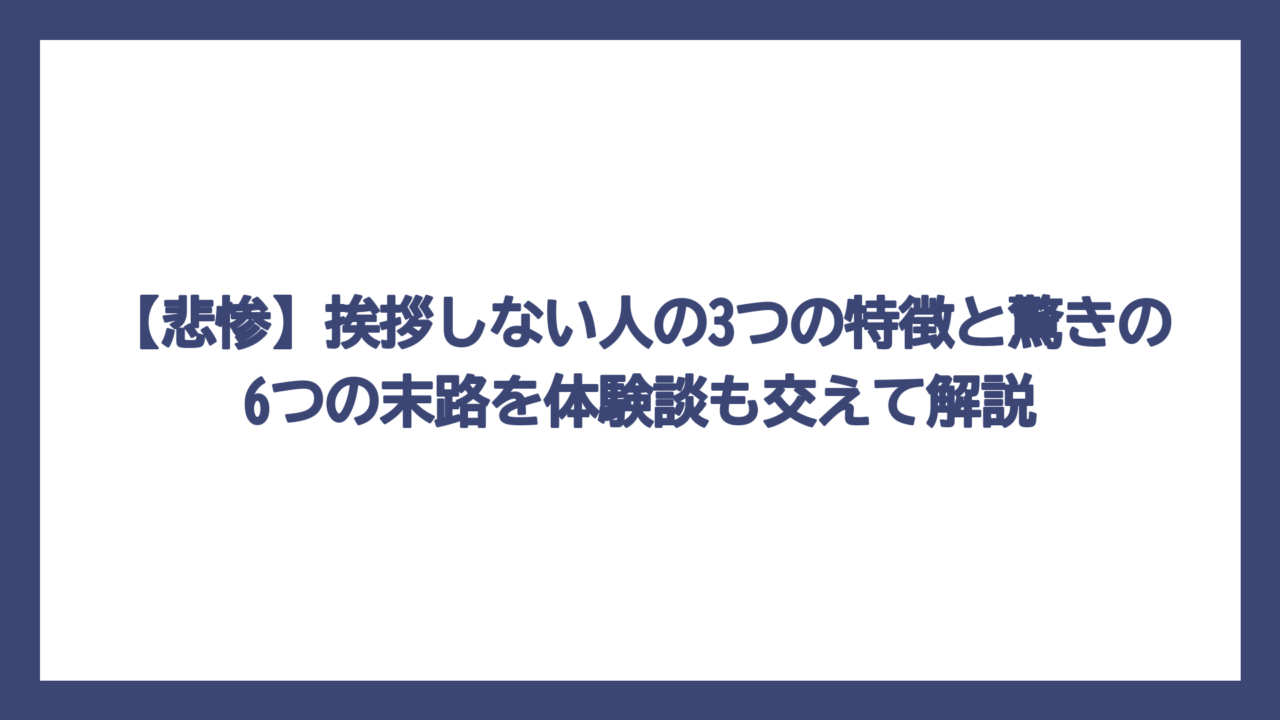 【悲惨】挨拶しない人の3つの特徴と驚きの6つの末路を体験談も交えて解説