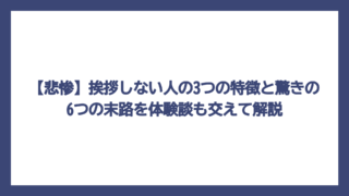 【悲惨】挨拶しない人の3つの特徴と驚きの6つの末路を体験談も交えて解説