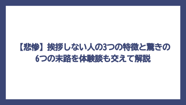 【悲惨】挨拶しない人の3つの特徴と驚きの6つの末路を体験談も交えて解説