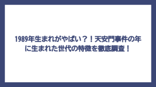 1989年生まれがやばい？！天安門事件の年に生まれた世代の特徴を徹底調査！