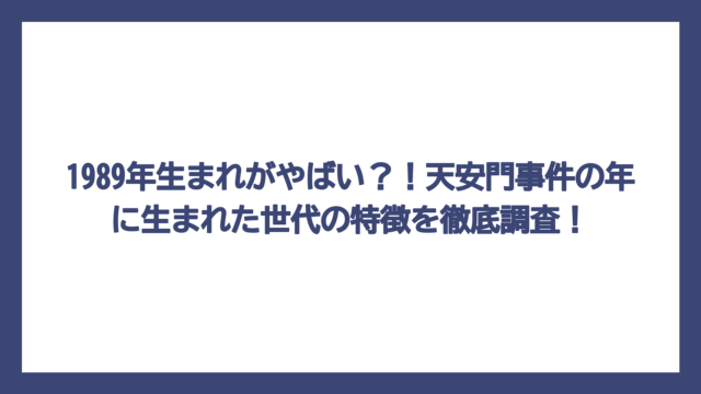 1989年生まれがやばい？！天安門事件の年に生まれた世代の特徴を徹底調査！