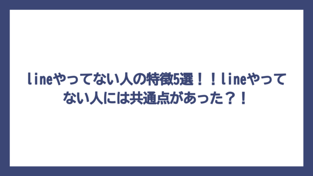 lineやってない人の特徴5選！！lineやってない人には共通点があった？！