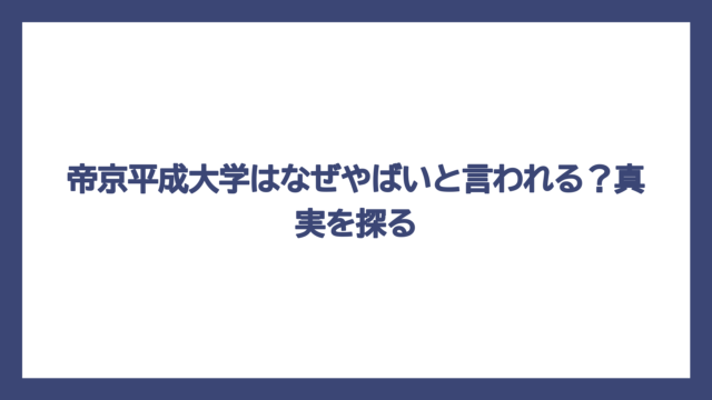 帝京平成大学はなぜやばいと言われる？真実を探る