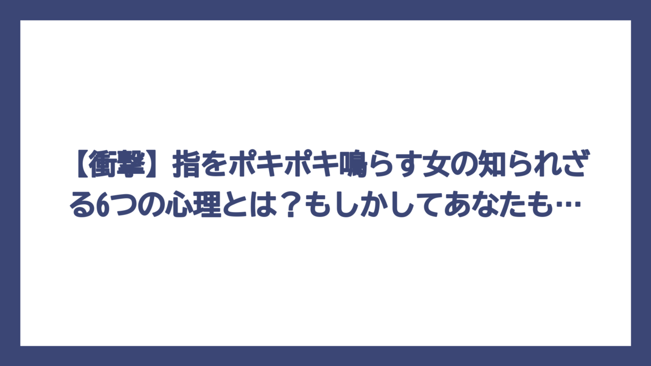 【衝撃】指をポキポキ鳴らす女の知られざる6つの心理とは？もしかしてあなたも…