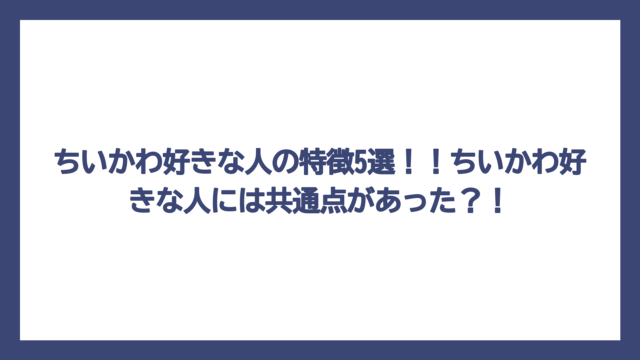ちいかわ好きな人の特徴5選！！ちいかわ好きな人には共通点があった？！
