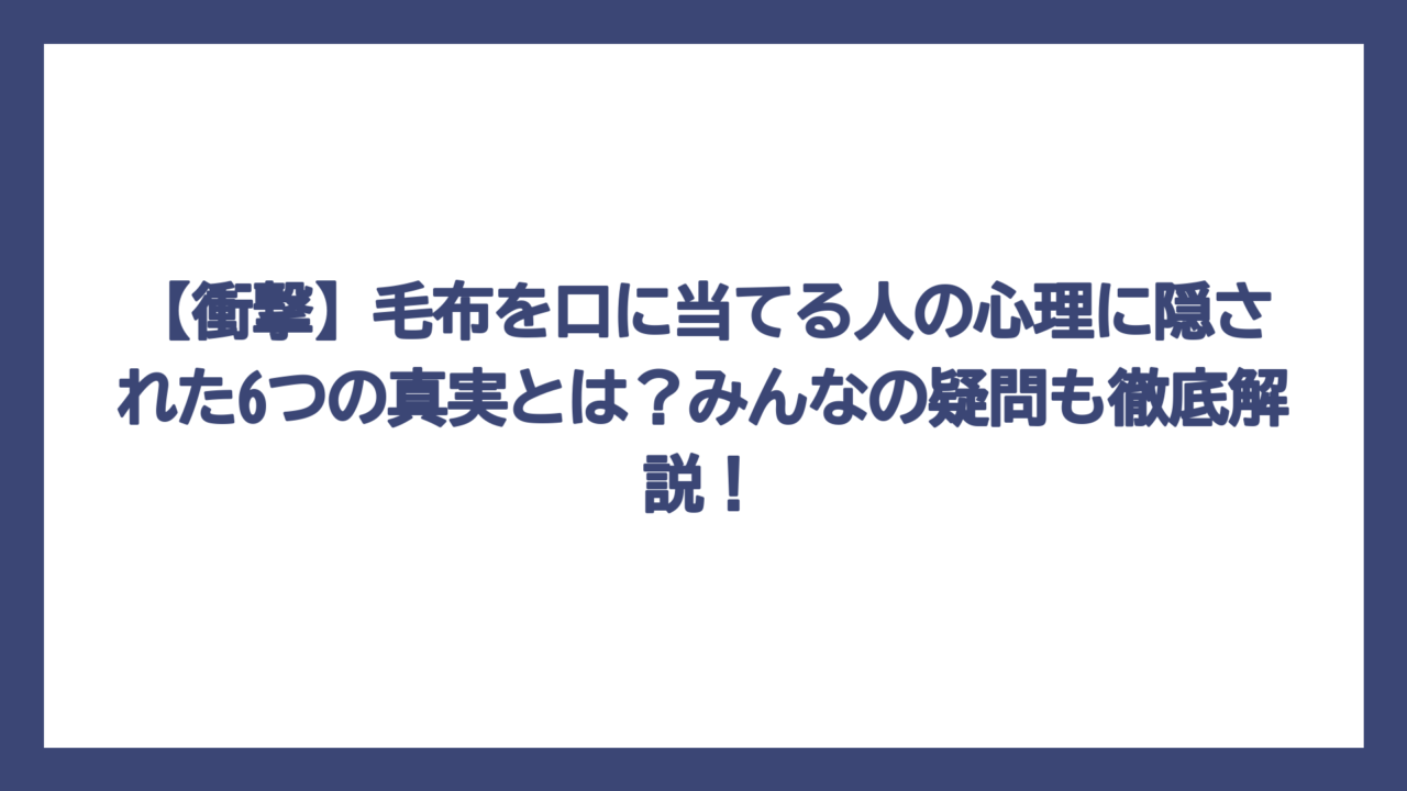 【衝撃】毛布を口に当てる人の心理に隠された6つの真実とは？みんなの疑問も徹底解説！