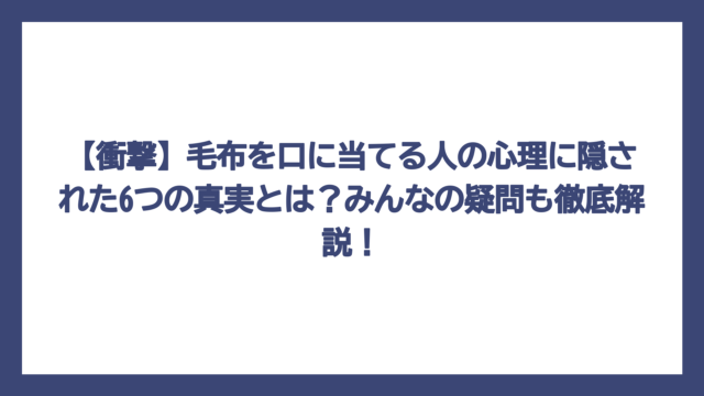 【衝撃】毛布を口に当てる人の心理に隠された6つの真実とは？みんなの疑問も徹底解説！