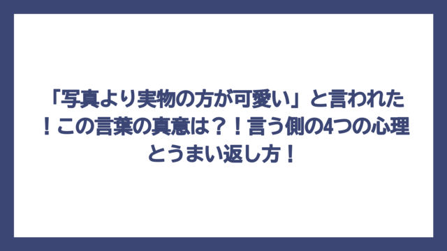 「写真より実物の方が可愛い」と言われた！この言葉の真意は？！言う側の4つの心理とうまい返し方！