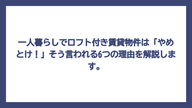 一人暮らしでロフト付き賃貸物件は「やめとけ！」そう言われる6つの理由を解説します。