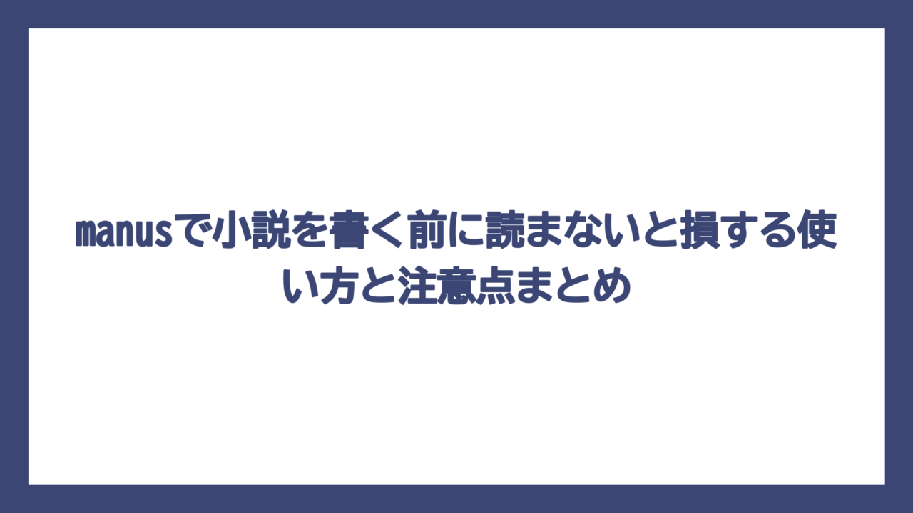 manusで小説を書く前に読まないと損する使い方と注意点まとめ