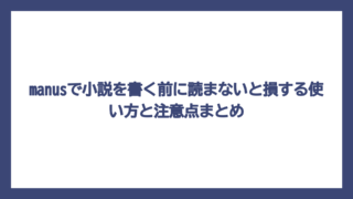 manusで小説を書く前に読まないと損する使い方と注意点まとめ
