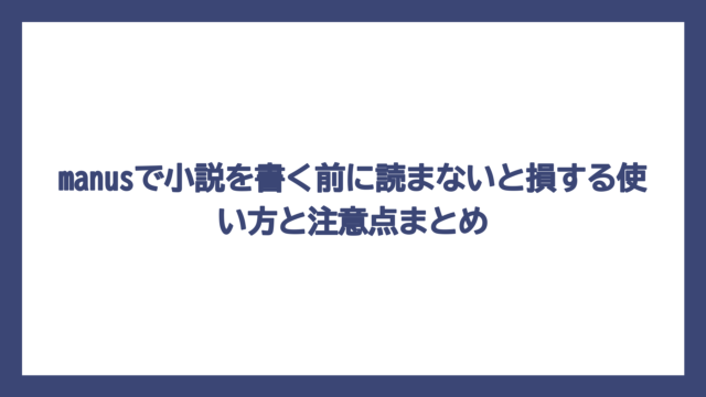 manusで小説を書く前に読まないと損する使い方と注意点まとめ