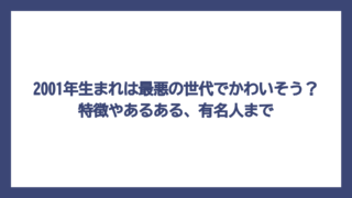 2001年生まれは最悪の世代でかわいそう？特徴やあるある、有名人まで