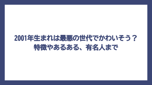 2001年生まれは最悪の世代でかわいそう？特徴やあるある、有名人まで
