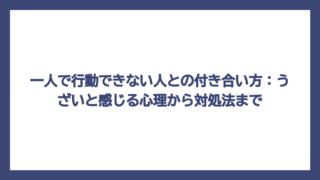 一人で行動できない人との付き合い方：うざいと感じる心理から対処法まで