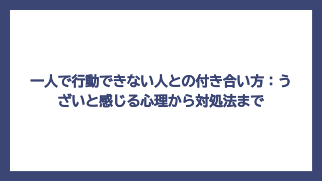 一人で行動できない人との付き合い方：うざいと感じる心理から対処法まで