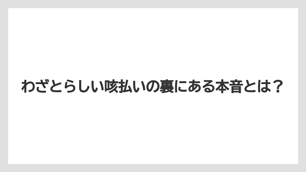 わざとらしい咳払いの裏にある本音とは？