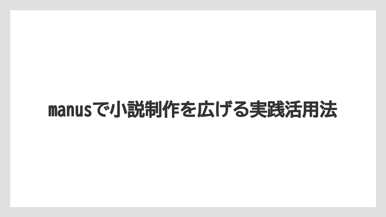manusで小説制作を広げる実践活用法