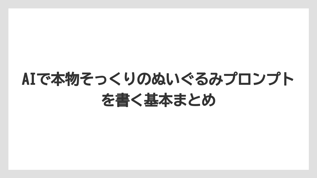 AIで本物そっくりのぬいぐるみプロンプトを書く基本まとめ