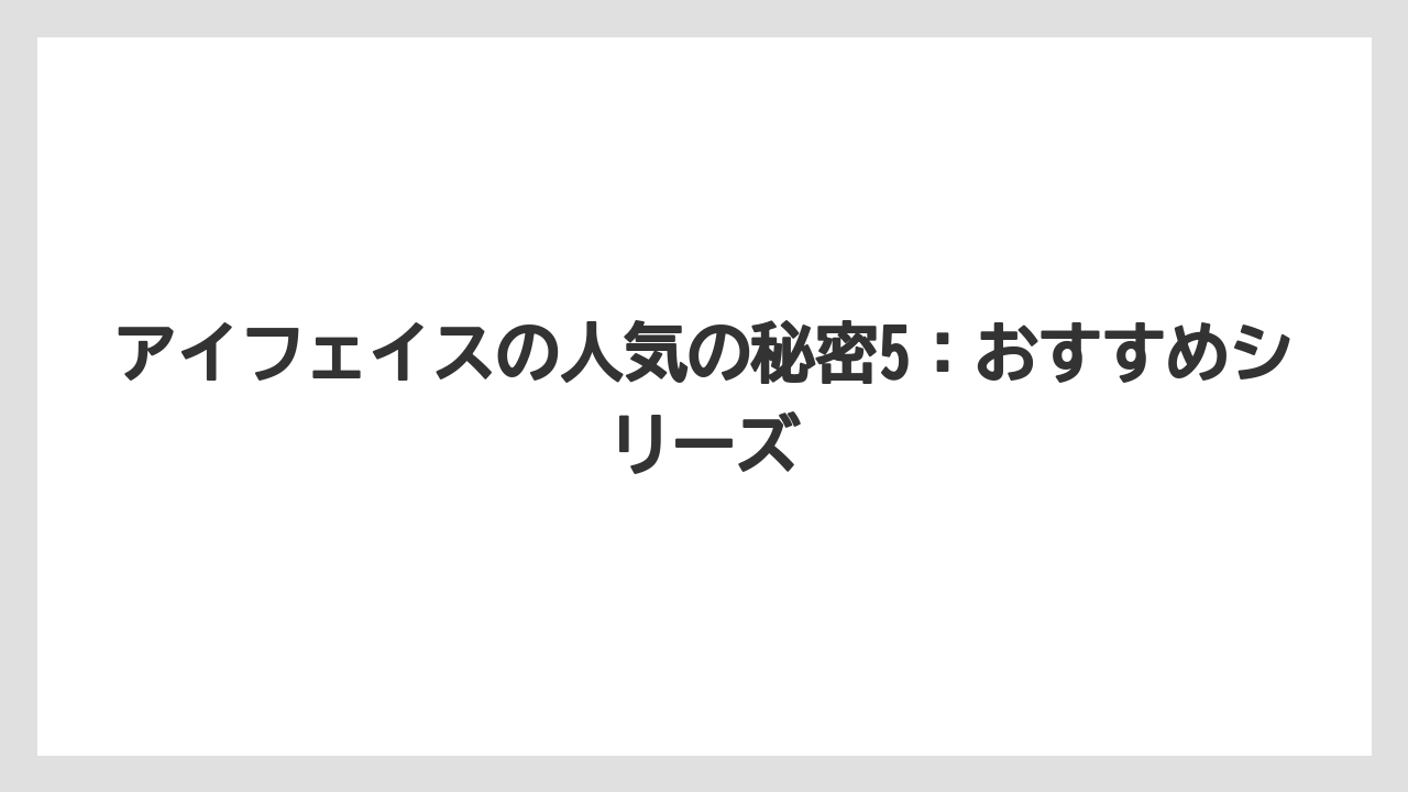 アイフェイスの人気の秘密5：おすすめシリーズ