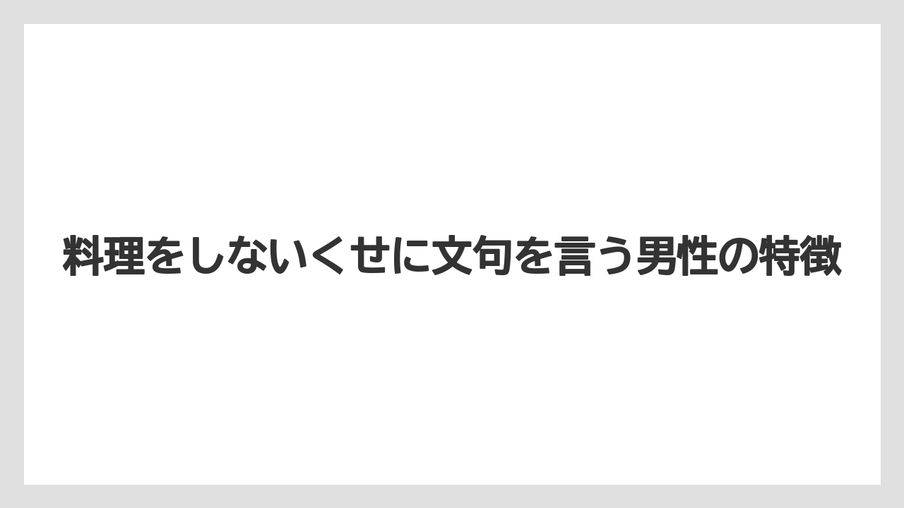 料理をしないくせに文句を言う男性の特徴