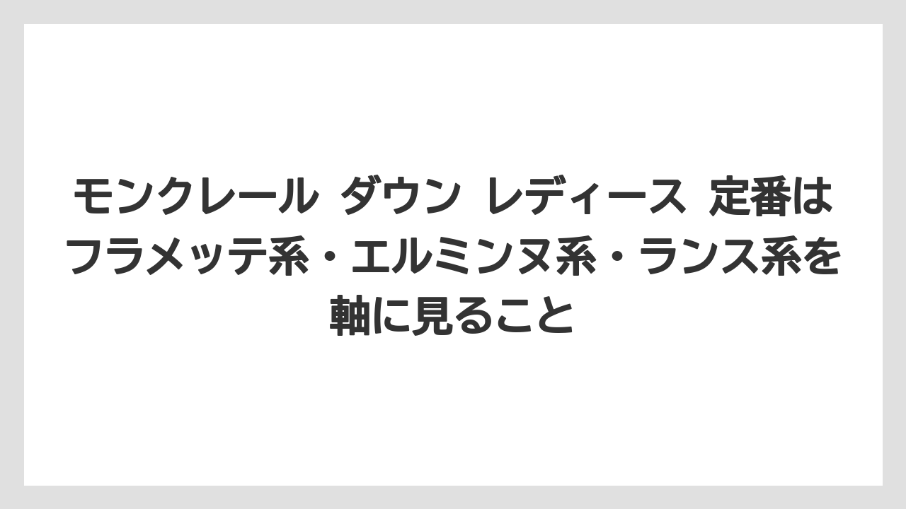 モンクレール ダウン レディース 定番はフラメッテ系・エルミンヌ系・ランス系を軸に見ること
