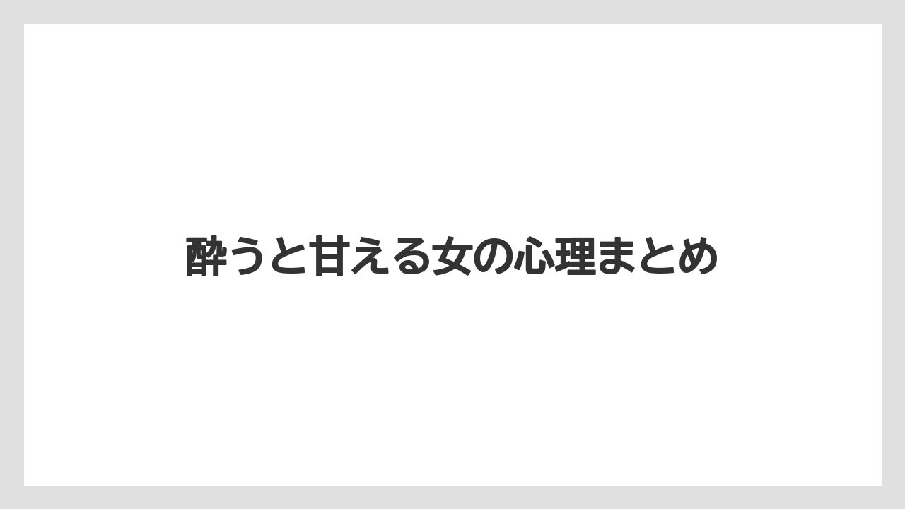 酔うと甘える女の心理まとめ