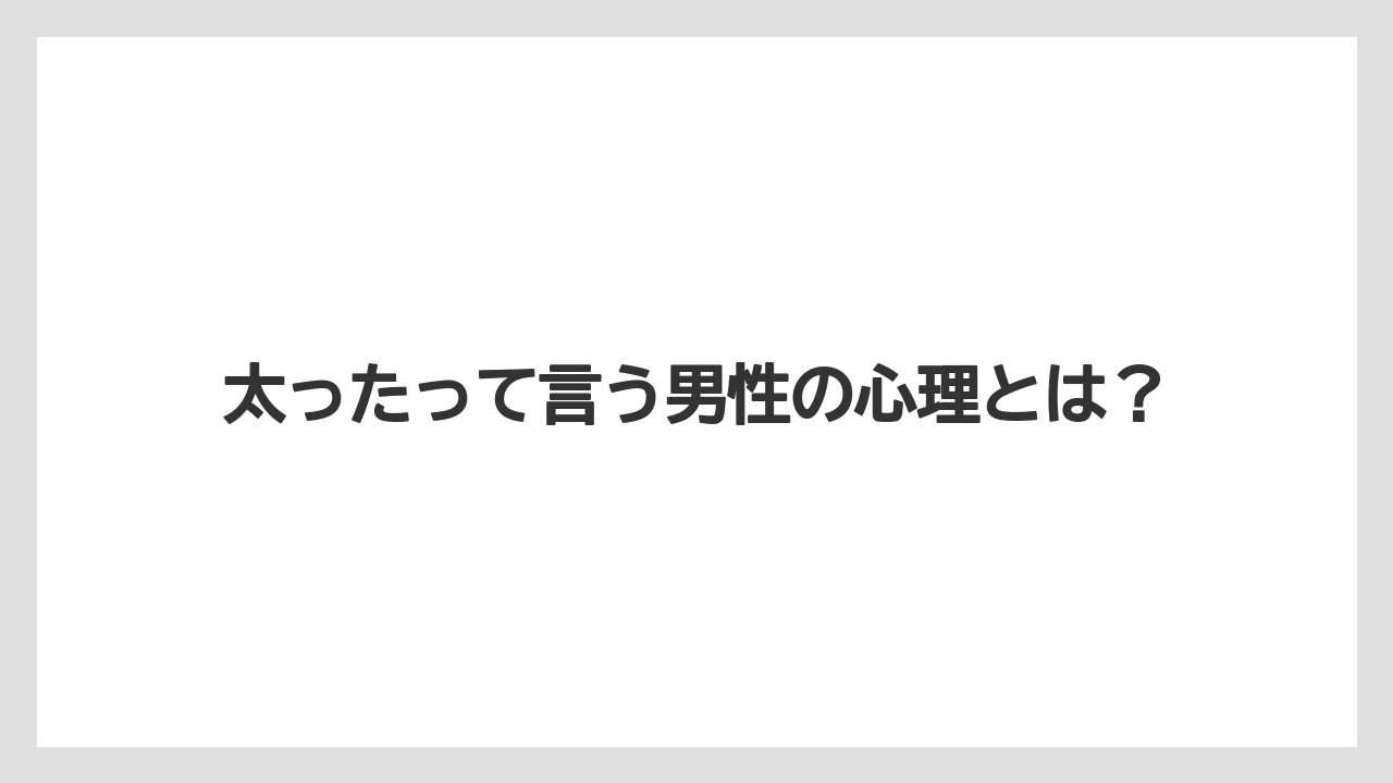太ったって言う男性の心理とは?