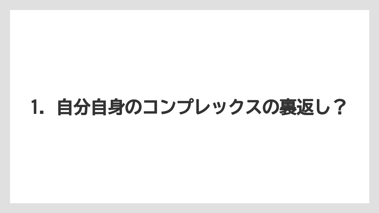 1. 自分自身のコンプレックスの裏返し？