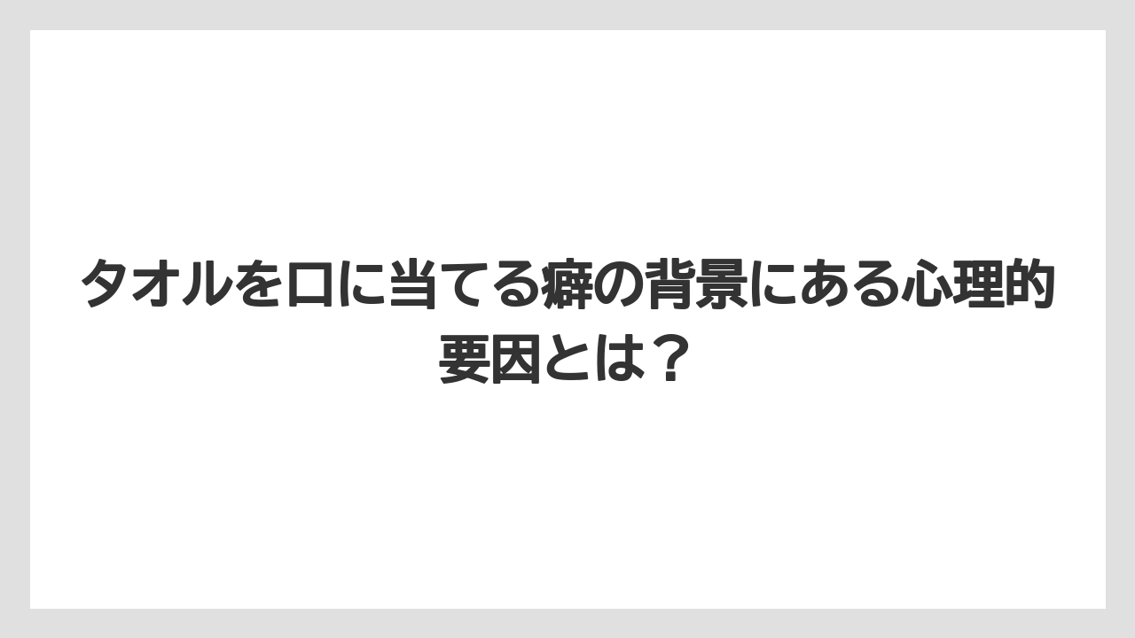 タオルを口に当てる癖の背景にある心理的要因とは?