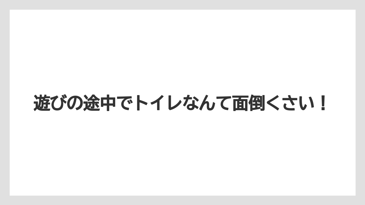 遊びの途中でトイレなんて面倒くさい!