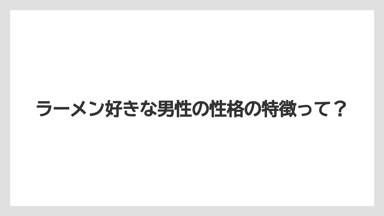 ラーメン好きな男性の性格の特徴って？